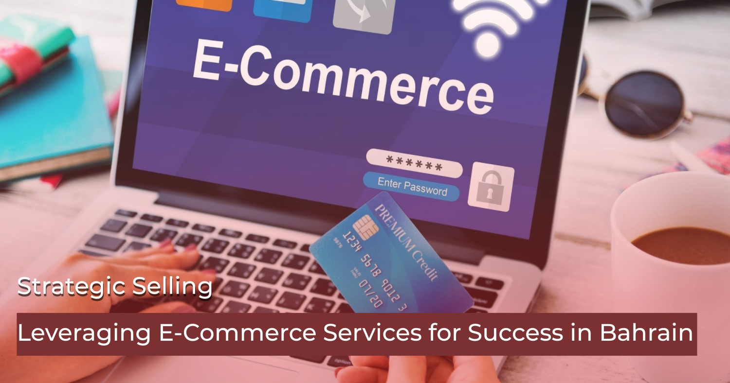 Strategic Selling: Leveraging E-Commerce Services for Success in Bahrain