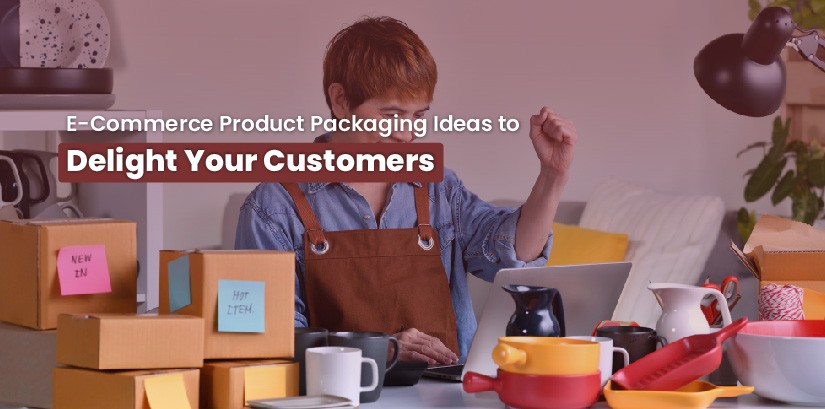 E-Commerce Product Packaging Ideas to Delight Customers
