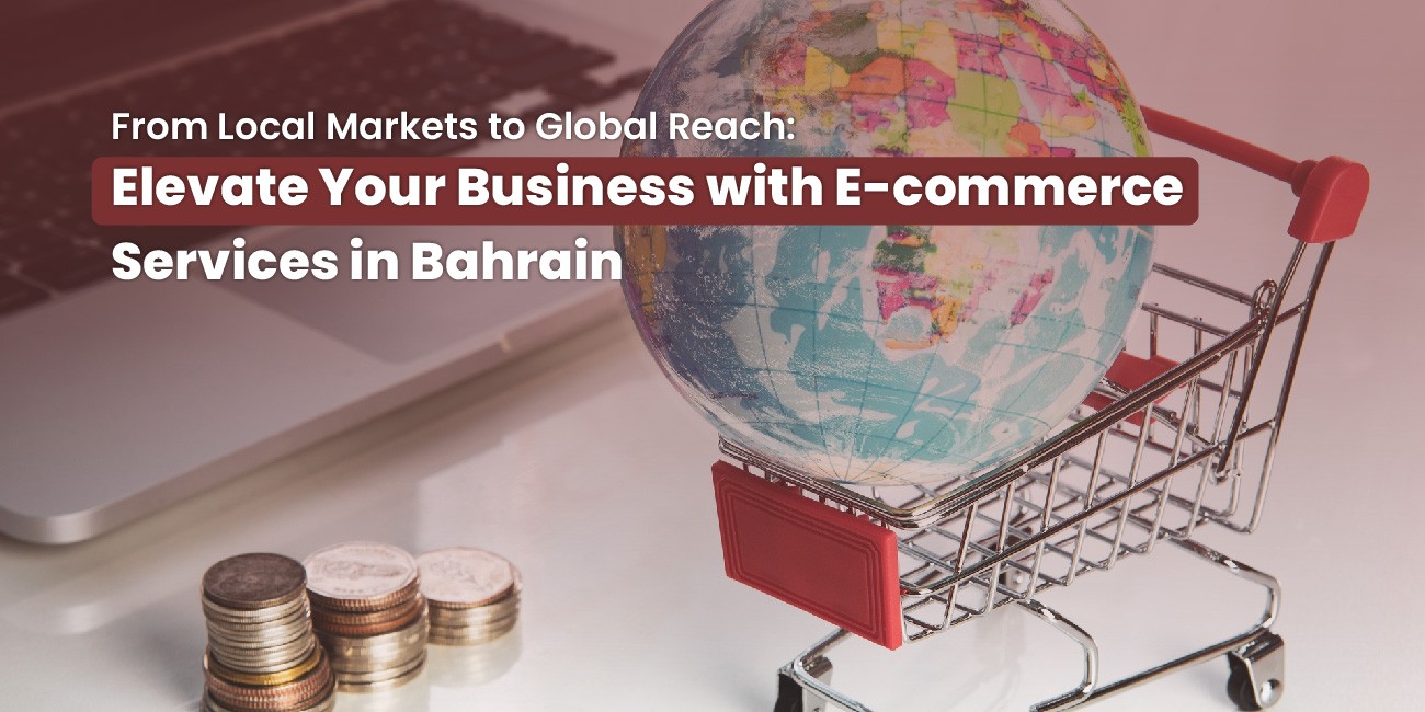 From Local Markets to Global Reach: Elevate Your Business with E-commerce Services in Bahrain