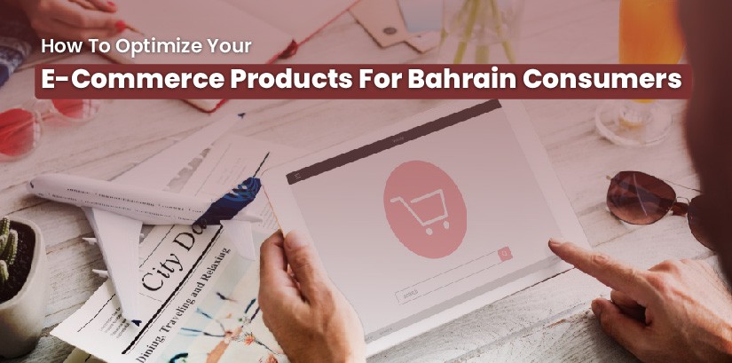 How To Optimize Your E-Commerce Products For Bahrain Consumers